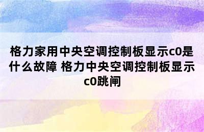 格力家用中央空调控制板显示c0是什么故障 格力中央空调控制板显示c0跳闸